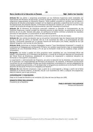 19 
Marco Jurídico de la Educación en Panamá Mgtr. Andrés Sue González 
NORMAS DEL CÓDIGO ELECTORAL RELACIONADAS AL SERVICIO EDUCATIVO 
LA ASAMBLEA NACIONAL 
TEXTO ÚNICO 
“Ordenado por la Asamblea Nacional que comprende la Ley 11 de 1983, por la cual se adopta 
el Código Electoral; la Ley 4 de 1984, la Ley 9 de 1988, la Ley 3 de 1992, la Ley 17 de 1993, la 
Ley 22 de 1997, las reformas establecidas por medio de la Ley 60 de 17 de diciembre de 2002, 
las reformas establecidas por medio de la Ley 60 de 2006, las reformas establecidas por la Ley 
17 de 2007 y las reformas introducidas por la Ley 27 de 2007.” 
Publicado en la Gaceta Oficial No. 25,875 de 12 de septiembre de 2007. 
Artículo 203. Queda prohibida la colocación de propaganda electoral fija en los siguientes lugares: 
1. En los edificios y monumentos públicos, pasos elevados y estructuras públicas adyacentes, 
casetas de peaje en las autopistas, coliseos deportivos públicos, sitios de interés histórico y 
cultural, hospitales, asilos, colegios, iglesias y templos; en los tendidos eléctricos y telefónicos, 
(salvo los postes); en las señales de tránsito y leyendas sobre las señales de tránsito en las 
carreteras, las calles o los caminos. Tampoco podrá fijarse en los árboles o cualquier otro lugar 
en que se vea afectado el sistema ecológico o medio ambiente. 
2. En aquellos lugares que, de cualquier manera, obstruyan la visibilidad mínima o pongan en 
peligro la seguridad vehicular o de las personas. 
3. En todo bien inmueble de propiedad particular, sin previa autorización de sus propietarios, 
administradores u ocupantes. 
Artículo 205. La Fiscalía General Electoral o cualquier ciudadano, sin necesidad de representación legal, 
podrá denunciar ante la respectiva Dirección Regional de Organización Electoral, la colocación de 
propaganda política fija en los lugares prohibidos, establecidos en el artículo 203. El denunciante deberá 
indicar la ubicación exacta de la propaganda. 
Comprobada la veracidad de la denuncia, el respectivo Director Regional del Tribunal Electoral, ordenará 
la remoción inmediata de la propaganda infractora e impondrá la sanción que indica el artículo 412. 
Artículo 206. El procedimiento para el trámite al que se refiere el artículo anterior será el siguiente: 
1. Para admitir la denuncia, se deberán detallar las generales del denunciante, así como la ubicación 
exacta y la descripción de la propaganda electoral afectada. 
2. De ser posible, el denunciante aportará las generales de los responsables de los daños. 
3. Admitida la denuncia, el respectivo Director Regional de Organización Electoral ordenará el inicio 
de las investigaciones correspondientes. En caso de ser identificados el denunciado o los 
denunciados, se les concederá un término de dos días hábiles para que presenten sus descargos 
y aporten pruebas. 
4. Si no se pudiera identificar a los autores materiales de la colocación de la propaganda, se le dará 
traslado a los candidatos que aparecen en ella. 
5. Vencido el término de pruebas, el Director Regional emitirá resolución motivada, contra la cual 
sólo procederá el recurso de apelación ante el Director Nacional de Organización Electoral. 
Artículo 207. La Fiscalía General Electoral o quien se considere afectado por la difusión de una 
propaganda electoral, podrá presentar, personalmente o mediante apoderado legal, la denuncia 
respectiva ante el Tribunal Electoral, quien conocerá privativamente de las violaciones en los términos 
aquí previsto con la facultad de ordenar la suspensión provisional de la propaganda que ha sido 
demandada por violatoria de la Ley electoral. 
Durante el tiempo en que se permita la propaganda electoral, el Tribunal Electoral y la Fiscalía General 
Electoral, sesionarán permanentemente para acoger las denuncias respectivas, tomando las medidas 
necesarias a fin de agilizar el trámite de estas. 
Las responsabilidades penales y civiles por calumnia e injuria, cometidas en propaganda electoral, se 
exigirán ante la jurisdicción ordinaria. 
 