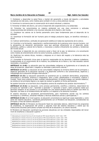 33 
Marco Jurídico de la Educación en Panamá Mgtr. Andrés Sue González 
IV 
DEBERES CON LA COMUNIDAD, LA INSTITUCIÓN Y EL ESTADO 
1. El educador debe desarrollar una legítima responsabilidad ética frente a los problemas de la 
familia y la situación política, económica, cultural, religiosa y ecológica del país y del mundo. 
2. El educador debe asumir una actitud empática y sinérgica con el ámbito familiar y comunitario 
para fortalecer los vínculos, estilos de cooperación y colaboración de ambos actores. 
3. El educador debe velar por el cumplimiento, interpretación y divulgación de los fundamentos 
legales que estructuran el funcionamiento docente. 
4. El educador debe tener presente el respeto que las leves y normas sociales merecen y mantener 
un espíritu crítico sin violar el respeto que se debe a las leyes constitucionales establecidas. 
5. El educador debe contribuir con el cumplimiento de la misión, visión, objetivos y metas 
planificadas por la institución educativa y el Ministerio de Educación. 
6. El educador debe respetar y cumplir con el reglamento interno del colegio y todas las normativas 
vigentes emitidas por el Ministerio de Educación. 
7. El educador debe guardar discreción y confidencialidad sobre informes relacionados con el 
personal docente, educando y administrativo vinculadas con ejercicio de sus funciones en la 
institución educativa. 
8. El educador debe promover entre sus compañeros, educandos y personal administrativo el uso 
adecuado, protección y conservación de las infraestructuras, equipos tecnológicos, herramientas 
y mobiliarios existentes en la institución. 
9. El educador debe utilizar el tiempo comprendido dentro de la j ornada de trabajo, en actividades 
relacionadas con sus funciones para garantizar su eficiencia. 
10. El educador debe presentar a la dirección del colegio, proyectos y propuestas que contribuyan al 
mejoramiento integral de la educación. 
11. El educador debe colaborar con la dirección de la institución en eventos extracurriculares y 
pedagógicos. 
12. El educador debe promover el acercamiento de la institución educativa al entorno físico y social 
en el que desarrolla su labor. 
13. El educador debe promover y propiciar en la Comunidad Educativa el desarrollo del sentido de 
pertenencia a su colegio o escuela. 
ARTÍCULO 2. El educador debe: 
a. Estar inmersos en el proceso de mejoramiento continuo, como base para el logro de la calidad en 
la educación. 
b. Utilizar las mejores estrategias, materiales y herramientas para incentivar y facilitar el 
aprendizaje. 
c. Conocer y utilizar correctamente los avances tecnológicos que permiten el desarrollo de variadas 
experiencias de aprendizajes, favoreciendo la planificación educativa. 
d. Adoptar y adecuar en el proceso educativo y asumir en su vida profesional las nuevas tecnologías 
y el tratamiento de la información; que se dan a través de las redes globales, como las 
computadoras la Internet y las telecomunicaciones, que son estrategias innovadoras, y que 
constituyen el sistema medular en todas las actividades que se realizan en esta era del 
conocimiento. 
e. Promover entre los educandos el uso apropiado y responsable de los programas y recursos 
tecnológicos. 
f. Promover y propiciar la vinculación de la teoría con la práctica, en el ámbito tecnológico. 
ARTÍCULO 3. El educador debe: 
a. Dar seguimiento continuo al rendimiento de los estudiantes con el propósito de buscar mejoras en 
el logro de los aprendizajes. 
b. Planificar las actividades de evaluaciones que permitan obtener evidencias del desempeño de los 
estudiantes. 
c. Mantener una comunicación constante con los padres, madres de familia y acudientes, para 
informarles sobre la evaluación y el rendimiento académico de sus acudidos. 
 