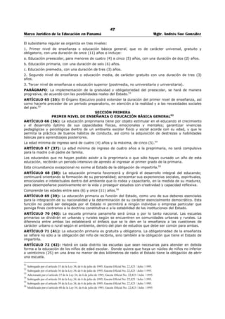 43 
Marco Jurídico de la Educación en Panamá Mgtr. Andrés Sue González 
ARTÍCULO 41 (22-C): Las Direcciones Regionales de Educación contarán con la siguiente estructura 
organizativa: 
1. Una Dirección Regional; 
2. Una Subdirección Regional Técnico-Docente, responsable de las acciones relacionadas con el 
desarrollo educativo, como la planificación, investigación, supervisión y evaluación educativas, el 
desarrollo y la innovación curricular, la actualización y el perfeccionamiento docente, la dotación de 
materiales, recursos didácticos y audiovisuales, así como la evaluación especial; 
3. Una Subdirección Regional Técnico-Administrativa, responsable de las acciones de administración de 
recursos humanos, recursos materiales y físicos, alimentación, nutrición y salud escolar, relaciones 
con la comunidad educativa, contabilidad y control. 
Las Direcciones Regionales de Educación contarán con las unidades o departamentos que el estudio, a 
que hace referencia el artículo 22-A (Léase el artículo 39 del presente Texto Único), determine 
necesarios. 
El Órgano Ejecutivo incorporará, mediante decreto, otras instancias operativas según las necesidades de 
cada Dirección.35 
ARTÍCULO 42 (22-CH): El Órgano Ejecutivo, a través del Ministerio de Educación, establecerá y 
destinará, de manera ágil y expedita, a las Direcciones Regionales de Educación, los fondos de 
operaciones, mantenimiento e inversiones que les permitan cumplir a cabalidad con las funciones y 
responsabilidades que les son inherentes. 
Los Directores y las Directoras Regionales de Educación serán responsables de la correcta utilización de 
los fondos que les sean destinados, en estricto cumplimiento de las disposiciones legales que rigen la 
contratación pública y la ejecución presupuestaria.36 
ARTÍCULO 43 (22-D): Los aspirantes a los cargos de Director o Directora Regional y Subdirector o 
Subdirectora Regional de Educación, deberán reunir los siguientes requisitos: 
1. Ser de nacionalidad panameña; 
2. Ser educador o educadora en servicio; 
3. Haber laborado, por lo menos, diez años como docente en el Ministerio de Educación; 
4. Tener experiencia mínima de cinco años en dirección o supervisión educativa; 
5. Poseer título de licenciatura en cualquier especialidad; 
6. No haber sido condenado por delito contra la administración pública, ni sancionado 
administrativamente en el Ministerio de Educación por falta grave. 
Para aspirar al cargo de Subdirectora o Subdirector Regional Técnico-Administrativo se requiere, además, 
poseer título universitario en el área de Administración.37 
ARTÍCULO 44 (22-E): Los Directores o Directoras y los Subdirectores o Subdirectoras regionales de 
Educación serán nombrados para un periodo de cinco años, los cuales serán coincidentes con el periodo 
presidencial, mediante concurso por oposición de créditos, méritos y competencias. 
En caso de que, por cualquier motivo, se produzcan vacantes permanentes en los cargos de Dirección o 
Subdirección Regional de Educación, el Ministerio de Educación está obligado a realizar el concurso 
respectivo, a fin de llenar, de inmediato dichas vacantes. 
PARÁGRAFO (transitorio). Los Directores o Directoras que sean seleccionados dentro del actual 
periodo presidencial, durarán en sus cargos hasta el 31 de diciembre del año 2004.38 
ARTÍCULO 45 (22-F): El concurso nacional para la selección y nombramiento de Directores o 
Directoras y Subdirectores o Subdirectoras Regionales de Educación, será realizado por la Dirección 
Nacional de Recursos Humanos, junto con las Comisiones Regionales de Selección de Personal Docente.39 
ARTÍCULO 46 (23): A cargo de cada región escolar estará un director regional de educación, asistido 
por dos subdirectores en las áreas técnico-docente y administrativa. 
35 Adicionado por el artículo 5 de la Ley N°50 de 1° de noviembre de 2002; Gaceta Oficial N°24,679 / noviembre / 2002 
36 Adicionado por el artículo 6 de la Ley N°50 de 1° de noviembre de 2002; Gaceta Oficial N°24,679 / noviembre / 2002 
37 Adicionado por el artículo 7 de la Ley N°50 de 1° de noviembre de 2002; Gaceta Oficial N°24,679 / noviembre / 2002 
38 Adicionado por el artículo 8 de la Ley N°50 de 1° de noviembre de 2002; Gaceta Oficial N°24,679 / noviembre / 2002 
39 Adicionado por el artículo 9 de la Ley N°50 de 1° de noviembre de 2002; Gaceta Oficial N°24,679 / noviembre / 2002 
 