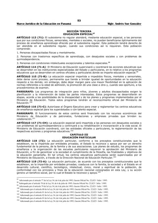 49 
Marco Jurídico de la Educación en Panamá Mgtr. Andrés Sue González 
ARTÍCULO 83 (53): El segundo nivel de enseñanza continuará la formación cultural del estudiante y le 
ofrecerá una sólida formación en opciones específicas, a efecto de prepararlo para el trabajo productivo, 
que le facilite su ingreso al campo laboral, y proseguir estudios superiores de acuerdo con sus 
capacidades e intereses y las necesidades socioeconómicas del país. 
Para el logro de esto objetivos se crearán bachilleratos y carreras técnicas intermedias que profundizarán 
en la formación especializada, previo estudio de la realidad y las necesidades nacionales.63 
ARTÍCULO 84 (54): Los bachilleratos a los que se refiere el artículo anterior se crearán en concordancia 
con las necesidades científicas, tecnológicas, culturales, ambientales y de acuerdo con las demandas de 
la sociedad panameña. Para ingresar al segundo nivel de enseñanza es necesario haber aprobado los 
estudios correspondientes al primer nivel en su totalidad. 
Los diferentes tipos de bachilleratos serán creados por Decreto ejecutivo.64 
ARTÍCULO 85 (55): El Ministerio de Educación establecerá las normas y vínculos necesarios con las 
empresas e instituciones oficiales y particulares existentes en el país, para que los estudiantes 
graduandos del segundo nivel de enseñanza realicen sus prácticas profesionales.65 
ARTÍCULO 86 (56): El Órgano Ejecutivo creará carreras técnicas intermedias opcionales para los 
estudiantes que han concluido el primer nivel de enseñanza.66 
ARTÍCULO 87 (57): Los estudiantes que terminen satisfactoriamente el plan de estudio correspondiente 
al bachillerato del segundo nivel de enseñanza, recibirán un diploma que acreditará su especialidad y les 
permitirá su ingreso al nivel de educación superior.67 
ARTÍCULO 88 (58): Los estudiantes que terminen satisfactoriamente los planes de estudios 
correspondientes a carreras técnicas intermedias, recibirán un certificado que acreditará su especialidad, 
y mediante un currículo flexible podrán obtener el diploma de bachiller industrial, que les permitirá la 
admisión en el nivel superior.68 
SECCIÓN TERCERA 
TERCER NIVEL DE ENSEÑANZA O EDUCACIÓN SUPERIOR69 
ARTÍCULO 89 (59): El tercer nivel de enseñanza o educación superior tiene como objeto la formación 
profesional especializada, la investigación, difusión y profundización de la cultura nacional y universal, 
para que sus egresados puedan responder a las necesidades del desarrollo integral de la Nación.70 
ARTÍCULO 90 (60): La educación correspondiente al tercer nivel de enseñanza o educación superior, 
será impartida en las universidades y centros de enseñanza superior y en los centros de educación 
postmedia. La creación de universidades, centros de enseñanza superior y centros de educación 
postmedia, será determinada por las necesidades socioeconómicas, culturales, científicas y profesionales 
del país, de acuerdo con la planificación integral de la educación.71 
ARTÍCULO 91 (61): Los estudios que se impartan en los centros de enseñanza superior cumplirán 
funciones de docencias de la más alta calidad y de amplia cultura general, de modo que permitan la 
formación de profesionales en los distintos campos de la investigación y de la actividad humana, la 
extensión científica, técnica y cultural, así como servicios altamente profesionales y de asesoría. Mediante 
Decreto se establecerá la fundación y reglamentación de estos centros.72 
ARTÍCULO 92 (62): El Estado proporcionará las facilidades técnicas y los recursos apropiados para 
propiciar e impulsar la educación superior.73 
63 Subrogado por el artículo 47 de la Ley 34, de 6 de julio de 1995; Gaceta Oficial No. 22,823 / Julio / 1995. 
64 Modificado por el artículo 48 de la Ley 34, de 6 de julio de 1995; Gaceta Oficial No. 22,823 / Julio / 1995. 
65 Subrogado por el artículo 49 de la Ley 34, de 6 de julio de 1995; Gaceta Oficial No. 22,823 / Julio / 1995. 
66 Subrogado por el artículo 50 de la Ley 34, de 6 de julio de 1995; Gaceta Oficial No. 22,823 / Julio / 1995. 
67 Subrogado por el artículo 51 de la Ley 34, de 6 de julio de 1995; Gaceta Oficial No. 22,823 / Julio / 1995. 
68 Subrogado por el artículo 52 de la Ley 34, de 6 de julio de 1995; Gaceta Oficial No. 22,823 / Julio / 1995. 
69 Adicionado por el artículo 53 de la Ley 34, de 6 de julio de 1995; Gaceta Oficial No. 22,823 / Julio / 1995. 
70 Subrogado por el artículo 54 de la Ley 34, de 6 de julio de 1995; Gaceta Oficial No. 22,823 / Julio / 1995. 
71 Subrogado por el artículo 55 de la Ley 34, de 6 de julio de 1995; Gaceta Oficial No. 22,823 / Julio / 1995. 
72 Subrogado por el artículo 56 de la Ley 34, de 6 de julio de 1995; Gaceta Oficial No. 22,823 / Julio / 1995. 
73 Subrogado por el artículo 57 de la Ley 34, de 6 de julio de 1995; Gaceta Oficial No. 22,823 / Julio / 1995. 
 