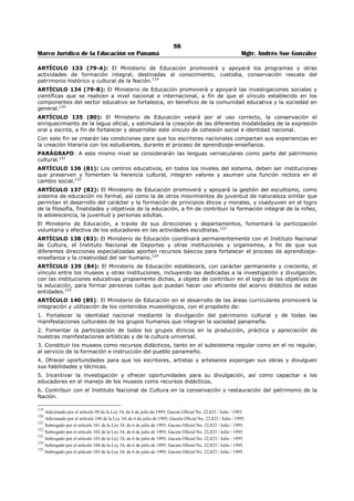 52 
Marco Jurídico de la Educación en Panamá Mgtr. Andrés Sue González 
ARTÍCULO 105 (70-CH): La educación laboral de la educación de adultos ofrecerá no sólo capacitación 
en el trabajo, sino que adiestrará en el empleo de tecnologías apropiadas para el manejo de 
herramientas, maquinarias y equipos. A esta educación podrán ingresar todas las personas que hayan 
terminado la educación primaria. El Órgano Ejecutivo reglamentará estos cursos, con la participación de 
las entidades especializadas en formación laboral.89 
ARTÍCULO 106 (70-D): A las personas que aprueben el plan de estudio de alfabetización, educación 
primaria y premedia, se les expedirá un certificado de terminación de estudio del primer nivel de 
enseñanza. 
Para cualquiera de los niveles y modalidades de educación de jóvenes y adultos, el Ministerio de 
Educación podrá establecer un sistema de certificación por competencia y madurez. 
El Estado promoverá en los centros penitenciarios programas educativos que contribuyan a la 
resocialización de las personas internas en estas instituciones, para que tengan acceso a los servicios de 
educación de jóvenes y adultos.90 
ARTÍCULO 107 (70-E): El segundo nivel de enseñanza en la educación de adultos ofrecerá las mismas 
opciones que el subsistema regular, con la variante en los planes, programas y métodos de la educación 
de adultos. A los estudiantes que terminen satisfactoriamente el segundo nivel de enseñanza, se les 
expedirá un diploma que acredite su especialidad y los faculte para seguir estudios superiores.91 
ARTÍCULO 108 (70-F): Las carreras técnicas intermedias para los adultos ofrecerán una formación 
técnica especializada en una profesión. 
A esta educación podrán ingresar los adultos que culminen su primer nivel de enseñanza. Al finalizar 
estos estudios se les expedirá un certificado que los acredite como técnicos en su especialidad.92 
ARTÍCULO 109 (70-G): La educación para las personas de la tercera edad tendrá como objetivo 
promover programas educativos, recreativos y otros, que coadyuven a su plena realización, dentro del 
marco de la educación permanente. El Ministerio de Educación coordinará lo referente al desarrollo de 
estos programas, con las instituciones y agrupaciones que atienden a personas de la tercera edad.93 
ARTÍCULO 110 (70-H): Transcurridos los dos años de funcionamiento por autogestión, los directivos, 
facilitadores y administrativos que hayan prestado servicios ad honórem, reúnan los requisitos 
establecidos por la ley y hayan tenido evaluación satisfactoria por medio del sistema de evaluación 
vigente, tendrán derecho a nombramiento interino por dos años consecutivos en el centro educativo, 
como reconocimiento a su esfuerzo, dedicación, responsabilidad, espíritu de compromiso y servicios 
valiosos a la Nación.94 
ARTÍCULO 111 (70-I): Cuando no exista partida presupuestaria, el Ministro de Educación, el Director 
Nacional de Educación de Jóvenes y Adultos y el Director Regional de Educación procederán al 
nombramiento temporal de los directores y subdirectores de los centros de educación básica general de 
jóvenes y adultos, de educación premedia y media académica con una partida que incluya 15 horas, así 
como 18 horas para los centros de educación profesional y técnica.95 
ARTÍCULO 112 (70-J): Se crea una Comisión Evaluadora del Perfil del Facilitador de Jóvenes y Adultos, 
integrada por: 
1. El Director Regional. 
2. El Coordinador Regional. 
3. El Supervisor Nacional de Educación de Jóvenes y Adultos del área que corresponda. 
4. Dos Directores de los centros educativos, escogidos por la Dirección Nacional de Educación de 
Jóvenes y Adultos. 
Dicha Comisión determinará la prelación del nombramiento de educadores para laborar en los centros de 
educación oficiales de jóvenes y adultos.96 
89 Adicionado por el artículo 72 de la Ley 34, de 6 de julio de 1995; Gaceta Oficial No. 22,823 / Julio / 1995. 
90 Adicionado por el artículo 73 de la Ley 34, de 6 de julio de 1995; Gaceta Oficial No. 22,823 / Julio / 1995. 
91 Adicionado por el artículo 74 de la Ley 34, de 6 de julio de 1995; Gaceta Oficial No. 22,823 / Julio / 1995. 
92 Adicionado por el artículo 75 de la Ley 34, de 6 de julio de 1995; Gaceta Oficial No. 22,823 / Julio / 1995. 
93 Adicionado por el artículo 76 de la Ley 34, de 6 de julio de 1995; Gaceta Oficial No. 22,823 / Julio / 1995. 
94 Adicionado por el artículo 2 de la Ley N° 60 de 7 de agosto de 2003; Gaceta Oficial N° 24,864 / agosto / 2003 
95 Adicionado por el artículo 3 de la Ley N° 60 de 7 de agosto de 2003; Gaceta Oficial N° 24,864 / agosto / 2003 
96 Adicionado por el artículo 4 de la Ley N° 60 de 7 de agosto de 2003; Gaceta Oficial N° 24,864 / agosto / 2003 
 