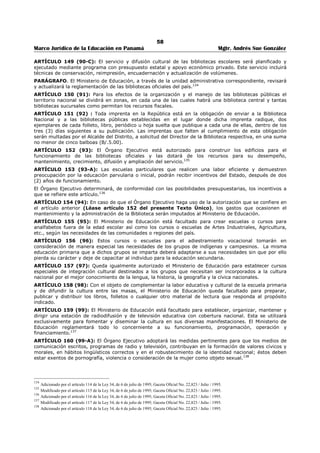 54 
Marco Jurídico de la Educación en Panamá Mgtr. Andrés Sue González 
ARTÍCULO 120 (72-B): Como parte del sistema educativo, la educación particular perseguirá los fines, 
principios y metas que sirven de base a la educación nacional, por lo cual la educación particular 
desarrollará una dinámica educativa que satisfaga como mínimo los planes de estudio, programas y 
objetivos establecidos por el Ministerio de Educación y que, sin alterar los fines y principios de la 
educación nacional, amplíe y profundice las perspectivas y posibilidades de desarrollo, perfeccionamiento 
y actualización permanente de la educación en nuestro país.105 
ARTÍCULO 121 (72-C): Son centros de educación particular los administrados y dirigidos por personas 
naturales o jurídicas particulares. Su organización y funcionamiento requieren sin excepción, de la 
autorización, del Ministerio de Educación, el que tendrá la supervisión directa de ellos, especialmente en 
cuando a su proyecto educativo, sus planes de estudio, programas de enseñanza y la ejecución de 
éstos.106 
ARTÍCULO 122 (73): Los centros de enseñanza particular estarán supeditados académicamente, en lo 
relativo a planes y programas de estudio, al Ministerio de Educación.107 
ARTÍCULO 123 (74): A partir de la vigencia de la presente Ley, toda escuela o institución docente de 
carácter particular, establecida o que se establezca, para poder funcionar debe llenar los siguientes 
requisitos ante el Ministerio de Educación: 
1. Contar con el personal idóneo desde el punto de vista de su capacidad física, intelectual y moral, que 
debe ser comprobada ante el Ministerio de Educación con los documentos exigidos al personal de las 
instituciones oficiales de idéntica naturaleza y categoría. 
2. Someter a la aprobación del Ministerio de Educación el prospecto contentivo de su organización, planes 
de estudio y programas de enseñanza. 
3. Cumplir con los planes de estudio y programas de enseñanza, aprobados por el Ministerio de 
Educación. 
4. Disponer de un local apropiado a los fines educativos a que se destina y cumplir las normas vigentes 
de seguridad. 
5. Cumplir con las normas establecidas por el Ministerio de Educación en cuanto a la cantidad de personal 
docente y educando, que justifique la existencia de la institución. 
6. Integrar su personal docente, preferiblemente con educadores de nacionalidad panameña, en la 
medida en que exista el personal idóneo disponible. 
7. Demostrar solvencia económica para poder cumplir con el proceso educativo y que su oferta educativa 
sea de beneficio social. 
8. Tener personería jurídica, si se tratara de sociedad, asociación o cualquier otro tipo de persona 
jurídica. 
9. Presentar previamente su proyecto de reglamento interno, que será sometido a la aprobación del 
Ministerio de Educación.108 
ARTÍCULO 124 (75): La documentación a que se refiere el artículo anterior debe ser enviada al 
Ministerio de Educación por conducto de la Dirección Regional respectiva, para su estudio y aprobación.109 
ARTÍCULO 125 (75-A): El Ministerio de Educación autorizará el funcionamiento de los planteles de 
educación particular, de conformidad con los requisitos señalados en las disposiciones legales 
correspondientes. 
Cuando los planteles particulares no cumplan con los requisitos establecidos en la Ley, el Ministerio de 
Educación procederá a sancionar a los responsables o a clausurar dichos establecimientos, según la 
gravedad de la falta, conforme a la reglamentación vigente.110 
ARTÍCULO 126 (76): El docente o administrativo de las escuelas particulares que deje de cumplir con lo 
preceptuado en la Constitución Política de la República y esta Ley, será sancionado de acuerdo con las 
normas jurídicas establecidas por el Ministerio de Educación.111 
105 Adicionado por el artículo 85 de la Ley 34, de 6 de julio de 1995; Gaceta Oficial No. 22,823 / Julio / 1995. 
106 Adicionado por el artículo 86 de la Ley 34, de 6 de julio de 1995; Gaceta Oficial No. 22,823 / Julio / 1995. 
107 Modificado por el artículo 87 de la Ley 34, de 6 de julio de 1995; Gaceta Oficial No. 22,823 / Julio / 1995. 
108 Modificado por el artículo 88 de la Ley 34, de 6 de julio de 1995; Gaceta Oficial No. 22,823 / Julio / 1995. 
109 Modificado por el artículo 89 de la Ley 34, de 6 de julio de 1995; Gaceta Oficial No. 22,823 / Julio / 1995. 
110 Adicionado por el artículo 90 de la Ley 34, de 6 de julio de 1995; Gaceta Oficial No. 22,823 / Julio / 1995. 
111 Modificado por el artículo 91 de la Ley 34, de 6 de julio de 1995; Gaceta Oficial No. 22,823 / Julio / 1995. 
 