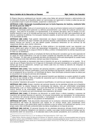 59 
Marco Jurídico de la Educación en Panamá Mgtr. Andrés Sue González 
ARTÍCULO 161 (100): Autorízase al Órgano Ejecutivo para crear en el Ministerio de Educación una 
sección de vigilancia, desde el punto de vista moral educativo, de los programas de radio, cine y 
espectáculos públicos que puedan afectar a la niñez y la adolescencia. 
CAPITULO V 
BECAS 
ARTÍCULO 162 (101): El Órgano Ejecutivo, con el fin de promover el progreso intelectual y artístico, 
concederá becas en la forma que establece la presente Ley. 
ARTÍCULO 163 (101-A): El Ministerio de Educación, en coordinación con el Instituto para la Formación 
y Aprovechamiento de los Recursos Humanos, garantizará el estricto cumplimiento de las disposiciones 
legales en el otorgamiento de becas y asistencias económicas y a los estudiantes discapacitados en todos 
los niveles educativos. 
PARÁGRAFOS: El Ministerio de Educación, conjuntamente con el Instituto para la Formación y 
Aprovechamiento de Recursos Humanos, coordinará con las instituciones que otorguen becas y asistencia 
económica, todo lo concerniente a la revisión o modificación de las disposiciones vigentes.139 
ARTÍCULO 164 (102): Todos los alumnos a quienes el Ministerio de Educación les ha otorgado becas o 
auxilios en virtud de leyes generales o contratos especiales, para hacer estudios en el exterior, quedan 
disfrutando del beneficio de ellas, hasta el término de los contratos respectivos, siempre y cuando que el 
agraciado este cumpliendo sus deberes de estudiante. Si fracasa en dos o más asignaturas pierden la 
beca. Tanto éstos como los que en el futuro gocen del privilegio de beca o auxilio, están en la obligación 
de servir al Estado donde se requiera sus servicios por un número de años no menor al que invirtieron en 
hacer sus estudios auxiliados por el Estado. 
ARTÍCULO (103): Derogado por el Decreto de Gabinete 63 de 1969. 
ARTÍCULO 165 (104): El alumno que obtenga las mejores calificaciones en las Facultades de la 
Universidad Oficial que no otorgan título final, tendrá derecho al goce de una beca para hacer estudios en 
el exterior para completar su carrera. 
ARTÍCULO 166 (105): Facúltese al Órgano Ejecutivo para crear el número de becas que crea 
conveniente para hacer estudios en las escuelas secundarias total o parcialmente sostenidas por el 
Estado, en el Conservatorio Nacional y la Universidad Oficial. 
ARTÍCULO 167 (106): Sólo podrán otorgarse becas para el exterior a alumnos que habrán de cursar 
estudios que no puedan hacerse en el país o en aquellos, que habiéndose graduado en el país es de 
conveniencia para el Estado que amplíen y profundicen sus conocimientos. 
ARTÍCULO 168 (107): Facúltese al Ministerio de Educación para enviar profesores, maestros, o 
miembros del personal administrativo para ampliar y profundizar sus conocimientos en el exterior por un 
período no mayor de dos años cuando el Ministerio de Educación lo consideré necesario para mayor 
eficiencia del servicio. Estos estudios de ampliación y profundización se abrirán también a concursos. 
ARTÍCULO 169 (107-A): El Estado promoverá, a través de las instituciones pertinentes, el 
otorgamiento de becas y otras facilidades que garanticen la formación de especialistas en los campos de 
la educación bilingüe intercultural, con el compromiso de laborar en las áreas indígenas y otros de 
sectores que así lo requieran, por un tiempo determinado.140 
ARTÍCULO 170 (108): Todas las becas o auxilios que se adjudiquen de conformidad con la presente 
Ley, deben ser otorgadas a panameños por nacimiento que hayan triunfado en oposiciones o concursos 
públicos, salvo los casos mencionados en los Artículos 103 (Derogado por el Decreto de Gabinete 63 de 
1969) y 104 (Léase el Artículo 164 del presente Texto Único). 
ARTÍCULO 171 (109): Todo becado o estudiante que reciba auxilio del Estado para cursar estudios 
dentro o fuera del país, está en la obligación de dedicar todo su tiempo al estudio; y no podrá aceptar 
empleo alguno del Gobierno o de empresa particular dentro o fuera del país, mientras perciba la pensión 
correspondiente. 
ARTÍCULO 172 (110): El Ministerio de Educación fijará la cuantía de las pensiones de los alumnos 
becados antes de verificar los concursos correspondientes, de acuerdo con la naturaleza de los estudios y 
del plantel o país donde éstos habrán de efectuarse. 
ARTÍCULO 173 (111): En los presupuestos de gastos de cada año se incluirán las partidas necesarias 
para dar cumplimiento a lo dispuesto en esta Ley. 
139 Adicionado por el artículo 119 de la Ley 34, de 6 de julio de 1995; Gaceta Oficial No. 22,823 / Julio / 1995. 
140 Adicionado por el artículo 120 de la Ley 34, de 6 de julio de 1995; Gaceta Oficial No. 22,823 / Julio / 1995. 
 