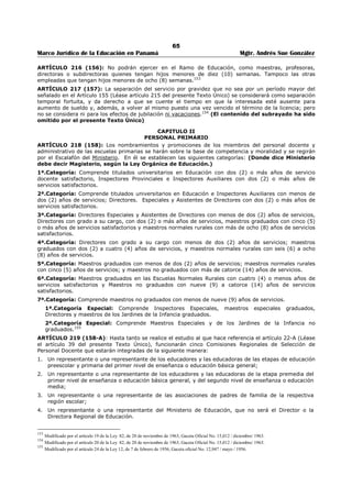 61 
Marco Jurídico de la Educación en Panamá Mgtr. Andrés Sue González 
No podrán ser nombrados profesores de asignaturas académicas los interesados que no posean título de 
Profesor de Segunda Enseñanza o su equivalente o los que no posean titulo universitario, o los profesores 
sin título que no se encuentren prestando servicio en la educación como profesores en la fecha en que se 
sancione la presente Ley.143 
ARTÍCULO 179 (118): Aprobados los exámenes a que se refiere el artículo anterior, los aspirantes 
recibirán del Ministerio de Educación una licencia temporal, la cual no podrá expedirse para un período 
mayor de dos (2) años. 
ARTÍCULO 180 (119): Todo miembro del personal docente o administrativo del Ramo de Educación en 
servicio o que aspire a ingresara él, debe registrar en el Ministerio de Educación, si no lo ha hecho, los 
títulos profesionales exigidos por la presente Ley, para desempeñar el cargo que ejerce o aspire a 
ejercer. 
ARTÍCULO 181 (120): Para que un título o diploma pueda ser registrado en el Ministerio de Educación 
es necesario que el interesado haya pagado al Fondo de Recompensa la suma de cinco balboas (B/5.00) 
si se trata de títulos de educación secundaria otorgados por instituciones oficiales o incorporadas; de 
siete balboas (B/.7.00) si se trata de títulos expedidos por instituciones de enseñanza particular libres, y 
diez balboas (B/.10.00) si se trata de títulos universitarios. 
PARÁGRAFO: El miembro del personal docente que no haya registrado su grado, título o diploma en el 
Ministerio de Educación devengará el sueldo que le corresponda como maestro o profesor sin grado. 
ARTÍCULO 182 (121): El registro de un título no le da carácter oficial; significa sencillamente que quien 
lo presente es poseedor de él. (El subrayado es nuestro, donde dice presente debe decir inscribe 
según Ley Orgánica de Educación.) 
ARTÍCULO 183 (122): Toda revalidación del Titulo de Educación Secundaria causará un impuesto de 
quince balboas (B/.15.00). El producto de este impuesto ingresará al Fondo de Recompensa. El Órgano 
Ejecutivo reglamentará el procedimiento de reválida. 
El procedimiento y el costo de la reválida, cuando se trate de títulos universitarios, será determinado por 
la Universidad de Panamá.144 (El subrayado es nuestro, donde dice determinada debe decir 
determinado según Ley Orgánica de Educación.) 
ARTÍCULO 184 (123): Los títulos expedidos por instituciones oficiales de países con los cuales la 
República de Panamá ha celebrado convenios sobre reciprocidad de títulos serán reconocidos por el 
Ministerio de Educación. 
ARTÍCULO 185 (124): Todos los miembros del personal docente de las escuelas pre-primarias, 
primarias y de educación secundaria deben presentarse al plantel donde presten sus servicios ocho (8) 
días antes de la iniciación de las clases, para ejecutar los trabajos preparatorios que se les indiquen. 
ARTÍCULO 186 (125): Los miembros del personal docente y administrativo de los planteles oficiales de 
enseñanza primaria y secundaria, no podrán ejercer ningún oficio, profesión u ocupación que los 
inhabilite para cumplir asiduamente sus obligaciones escolares. 
ARTÍCULO 187 (126): Los directores de los establecimientos de enseñanza en las cuales haya 
internado, están obligados a vivir en ellos y recibirán del Gobierno sus alimentos. Igual deber tendrán los 
otros empleados que por razón de sus obligaciones estén sujetos a vivir en el plantel. Fuera de dichos 
empleados ningún otro tendrá derecho a alimentos ni a remuneración en concepto de tal. (Artículo sin 
modificación como aparece en el Texto Único.) 
ARTÍCULO 187 (126): Los directores de los establecimientos de enseñanza en las cuales funcionen 
internado, están obligados a vivir en ellos y recibirán del Gobierno sus alimentos. Igual obligación tendrán 
los otros empleados que por razón de sus funciones estén sometidos a residir permanentemente en el 
plantel. Fuera de dichos empleados ningún otro tendrá derecho a alimentos ni a remuneración en 
concepto de tal.145 (Artículo con las modificaciones introducidas por el artículo Primero del 
Decreto de Gabinete No. 67, de 11 de abril de 1972.) 
ARTÍCULO 188 (127): Todo miembro del personal docente, o administrativo del Ramo de Educación, 
inclusive quienes presten servicios de portería, como los porteros, aseadores, mensajeros, etc., que haya 
sido nombrado o que posteriormente se nombre, de acuerdo con las disposiciones presentes a esta Ley, 
143 Modificado por el artículo único de la Ley 29, de 1 de diciembre de 1953; Gaceta Oficial No. 12,257 / diciembre / 1953. 
144 Modificado por el artículo 45 de la Ley 12, de 7 de febrero de 1956; Gaceta oficial No. 12,947 / mayo / 1956. 
145 Modificado por el artículo primero del Decreto de Gabinete No. 67 de 11 de abril de 1972; Gaceta Oficial No. 17,079 / abril / 1972. 
Nota: El artículo 126 se mantiene sin modificaciones en el presente texto único. 
 