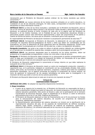 78 
Marco Jurídico de la Educación en Panamá Mgtr. Andrés Sue González 
ARTÍCULO 321 (261): Las asociaciones de padres de familia funcionarán en estrecha colaboración con 
los centros educativos, participando en las actividades socioeconómicas, educativas y comunitarias.215 
ARTÍCULO 322 (262): Los educadores y padres de familia participarán en la toma de decisiones para la 
solución de los problemas de la comunidad que afecten a la Educación, por medio de asociaciones 
gremiales, asambleas pedagógicas centros de colaboración y de organizaciones cívicas.216 
ARTÍCULO 323 (262-A): En cada escuela o colegio, oficial o particular, los estudiantes conformarán la 
asociación de estudiantes del respectivo plantel. Las asociaciones de estudiantes serán reconocidas por el 
Ministerio de Educación, podrán organizarse en federaciones y confederaciones nacionales y su 
funcionamiento será reglamentado mediante Decreto.217 
ARTÍCULO 324 (263): El Ministerio de Educación propiciará el cooperativismo, la autogestión y la 
formación de equipos de trabajo, como medio de promover el desarrollo de la comunidad.218 
CAPITULO IV 
LA FORMACIÓN DEL DOCENTE219 
ARTÍCULO 325 (264): El Ministerio de Educación, conjuntamente con las universidades oficiales, 
coordinará, planificará y organizará todo lo concerniente a la formación del docente. Esta formación se 
llevará a cabo en instituciones a nivel superior, denominadas Centros de Formación Docente, y en las 
universidades.220 
ARTÍCULO 326 (265): La formación pedagógica general para cualquiera de las especialidades del 
docente, se organizará de manera que permita la unidad y continuidad necesarias, a efecto de que sea 
posible la equivalencia de créditos de una institución a otra o de una especialidad a otra.221 
ARTÍCULO 327 (266): El docente para los niveles inicial, primero y segundo, deberá recibir una 
educación especializada. Su formación tomará en cuenta la pedagogía diferencial, que se ajusta a los 
niveles y etapas en que está estructurado el sistema educativo.222 
ARTÍCULO 328 (267): Los requisitos para ejercer la docencia en los centros de formación de docentes 
estarán regulados por Decreto, y se exigirá el título universitario respectivo y la ética profesional. 
PARÁGRAFO: Su selección se realizará mediante concurso público de méritos y créditos.223 
ARTÍCULO 329 (268): Los centros de formación docente serán objeto de supervisión especializada, 
sistemática y permanente, con evaluación anual de los resultados.224 
ARTÍCULO 330 (269): Se creará una comisión interdisciplinaria que se encargará de establecer los 
mecanismos de selección e ingreso a los centros de formación docente. 
PARÁGRAFO: El Ministerio de Educación integrará la comisión interdisciplinaria, cuya formación y 
mecanismos serán reglamentados por Decreto. 225 
ARTÍCULO 331 (270): La formación del docente panameño debe establecer perfiles hacia el logro de un 
educador capaz de preservar y enriquecer su salud física, mental y social; comprometido con los valores 
cívicos, éticos, morales, sociales, políticos, económicos, religiosos y culturales, dentro de un espíritu 
nacionalista, con amplia visión del universo, con sentimientos de justicia social, solidaridad humana, 
vocación docente y actitud crítica, creativa y científica en el ejercicio de la profesión. 
El docente panameño debe poseer un grado mínimo de formación a nivel de la educación postmedia. El 
Ministerio de Educación reglamentará este artículo.226 
ARTÍCULO 332 (271): Para asegurar la calidad de la formación del docente, el Ministerio de Educación 
proveerá a los centros de formación docente a su cargo, de una estructura adecuada a la naturaleza de 
su función y tomará previsiones para su debido mantenimiento y actualización.227 
215 Adicionado por el artículo 167 de la Ley 34, de 6 de julio de 1995; Gaceta Oficial No. 22,823 / Julio / 1995. 
216 Adicionado por el artículo 168 de la Ley 34, de 6 de julio de 1995; Gaceta Oficial No. 22,823 / Julio / 1995. 
217 Adicionado por el artículo 169 de la Ley 34, de 6 de julio de 1995; Gaceta Oficial No. 22,823 / Julio / 1995. 
218 Adicionado por el artículo 170 de la Ley 34, de 6 de julio de 1995; Gaceta Oficial No. 22,823 / Julio / 1995. 
219 Adicionado por el artículo 171 de la Ley 34, de 6 de julio de 1995; Gaceta Oficial No. 22,823 / Julio / 1995. 
220 Adicionado por el artículo 172 de la Ley 34, de 6 de julio de 1995; Gaceta Oficial No. 22,823 / Julio / 1995. 
221 Adicionado por el artículo 173 de la Ley 34, de 6 de julio de 1995; Gaceta Oficial No. 22,823 / Julio / 1995. 
222 Adicionado por el artículo 174 de la Ley 34, de 6 de julio de 1995; Gaceta Oficial No. 22,823 / Julio / 1995. 
223 Adicionado por el artículo 175 de la Ley 34, de 6 de julio de 1995; Gaceta Oficial No. 22,823 / Julio / 1995. 
224 Adicionado por el artículo 176 de la Ley 34, de 6 de julio de 1995; Gaceta Oficial No. 22,823 / Julio / 1995. 
225 Adicionado por el artículo 177 de la Ley 34, de 6 de julio de 1995; Gaceta Oficial No. 22,823 / Julio / 1995. 
226 Adicionado por el artículo 178 de la Ley 34, de 6 de julio de 1995; Gaceta Oficial No. 22,823 / Julio / 1995. 
 