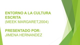 ENTORNO A LA CULTURA
ESCRITA
(MEEK MARGARET,2004)
PRESENTADO POR:
JIMENA HERNANDEZ
 