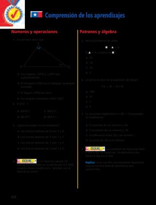 2. 6 053 : 7 
222 
Comprensión de los aprendizajes 
Patrones y álgebra 
5. Mira el problema de abajo. 
j 5 m 1 6 
Si m 5 9, ¿cuánto es j? 
A 27 
B 18 
C 15 
D 3 
6. ¿Cuál es el valor de la expresión de abajo? 
(15 1 8) 2 (2 · 9) 
A 189 
B 37 
C 7 
D 5 
7. La expresión algebraica m · 36 5 d expresada 
en palabras es: 
A El cociente de un número y 36. 
B El producto de un número y 36. 
C La diferencia entre 36 y un número. 
D La suma de 36 y un número. 
Números y operaciones 
1. Es correcto decir que: 
R 
P Q 37º 
A Los ángulos RPQ y QPR son 
suplementarios. 
B El triángulo Δ PQR es un triángulo rectángulo 
isósceles. 
C El ángulo PRQ es recto. 
D Sus ángulos interiores miden 360º. 
A 8,6471 C 864,71 
B 86,471 D 8647,1 
3. ¿Qué enunciado no es verdadero? 
A Los únicos factores de 9 son 1 y 9. 
B Los únicos factores de 7 son 1 y 7. 
C Los únicos factores de 5 son 1 y 5. 
D Los únicos factores de 3 son 1 y 3. 
4. El sr. Sánchez vendió 52 
cascos de bicicletas en su tienda por $ 3 900, 
¿cuánto dinero recibió el sr. Sánchez por el 
total de la venta? 
8. La cuidadora de mascotas llevó 
a Rex a dar un paseo de 1,6 kilómetros dos 
veces al día por d días. 
Explica cómo escribir una expresión algebraica 
para el número total de kilómetros que 
caminó Rex. 
 