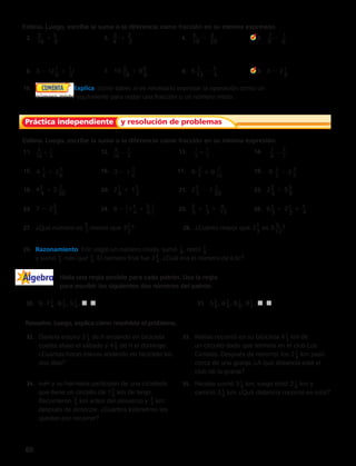 Estima. Luego, escribe la suma o la diferencia como fracción en su mínima expresión. 
2. _3__ 
16 
1 5__ 
Práctica independiente y resolución de problemas 
+ 9 
16 
1 
4 4 1 2 7 
10 
29. Razonamiento Eric eligió un número mixto, sumó 1_8 , restó 7_8 
y sumó 1_3 más que 3_4 . El número final fue 2 3_4 . ¿Cuál era el número de Eric? 
Álgebra 
8 
3. _3__ 
4 
1 2 __ 
3 
4. _5__ 
18 
2 _3__ 
20 
5. _7__ 
8 
2 _1__ 
6 
6. 3 2 (2 1__ 
6 
1 1__ 
3 
) 7. 10 _5__ 
18 
1 8 5__ 
6 
8. 5 _1__ 
12 
2 1__ 
4 
9. 3 2 2 1__ 
6 
10. Explica cómo sabes si es necesario expresar la operación como un 
número mixto equivalente para restar una fracción o un número mixto. 
Estima. Luego, escribe la suma o la diferencia como fracción en su mínima expresión. 
11. 12. 13. 14. 
15. 
16. 
17. 18. 
19. 43 __ 
4 
1 2 _7__ 
20 
20. 21 __ 
6 
1 1 1__ 
2 
21. 21 __ 
5 2 1 _1__ 
20 
22. 23 __ 
5 1 5 3__ 
8 
5 24. 8 2 1 1__ 
23. 7 2 2 3__ 
4 
6 
 25. 3__ 
1 5__ 
5 1 1__ 
3 
1 _4__ 
15 
26. 61 __ 
3 
1 2 1__ 
2 
1 1__ 
4 
27. ¿Qué número es 5 _7_ menor que 31 __ 
? 28. ¿Cuánto mayor que 21 __ 
2 
2 
es 3 _5__ 
? 
12 
30. 9, 7 3_4 , 6 1_2 , 5 1_4 , ,  31. 5 3_8 , 6 3_4 , 8 1_8 , 9 1_2 , ,  
Resuelve. Luego, explica cómo resolviste el problema. 
32. Daniela estuvo 3 1_3 de h andando en bicicleta 
cuesta abajo el sábado y 4 3_5 de h el domingo. 
¿Cuántas horas estuvo andando en bicicleta los 
dos días? 
34. Iván y su hermana participan de una cicletada 
que tiene un circuito de 1 5_6 km de largo. 
Recorrieron 2_3 km antes del almuerzo y 3 
_4 km 
después de almorzar. ¿Cuántos kilómetros les 
quedan por recorrer? 
33. Matías recorrió en su bicicleta 4 1_3 km de 
un circuito dado que termina en el club Los 
Ciclistas. Después de recorrer los 2 7_8 km pasó 
cerca de una granja. ¿A qué distancia está el 
club de la granja? 
35. Nicolás corrió 3 1_4 km, luego trotó 2 1_8 km y 
caminó 3 1_6 km. ¿Qué distancia recorrió en total? 
5 
6 
2 
5 
1 
5 1 
3 
10 
3 1 3 
2 6 2 
1 9 8 2 3 
4 
4 3 5 
1 
7 
1 
2 
1 
4 2 
2 
3 
7 
9 2 
Halla una regla posible para cada patrón. Usa la regla 
para escribir los siguientes dos números del patrón. 
60 
 