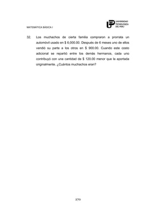 MATEMÁTICA BÁSICA I



32.   Los muchachos de cierta familia compraron a prorrata un
      automóvil usado en $ 6,000.00. Después de 6 meses uno de ellos
      vendió su parte a los otros en $ 900.00. Cuando este costo
      adicional se repartió entre los demás hermanos, cada uno
      contribuyó con una cantidad de $ 120.00 menor que la aportada
      originalmente. ¿Cuántos muchachos eran?




                                270
 