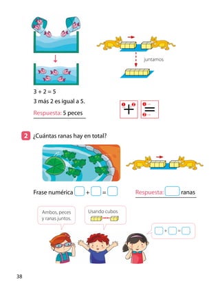 3 + 2 = 5
3 más 2 es igual a 5.
Respuesta: 5 peces
Respuesta: ranas
＋ ＝
Frase numérica + =
Ambos, peces
y ranas juntos.
Usando cubos
+ = .
2 	 ¿Cuántas ranas hay en total?
juntamos
38
 