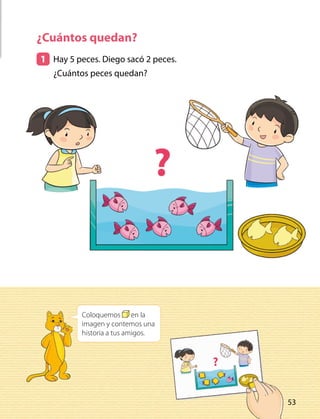 ¿Cuántos quedan?
1 	 Hay 5 peces. Diego sacó 2 peces.
¿Cuántos peces quedan?
Coloquemos en la
imagen y contemos una
historia a tus amigos.
53
 