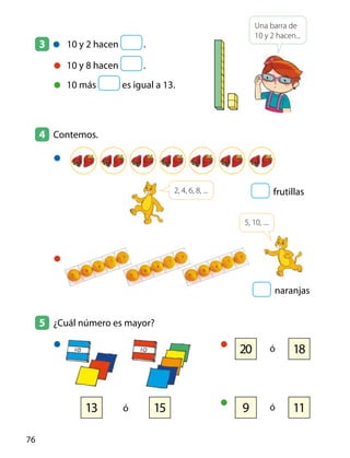 3 	 	 10 y 2 hacen  .
	 10 y 8 hacen  .
	 10 más es igual a 13.
4 	Contemos.
5 	 ¿Cuál número es mayor?
Una barra de
10 y 2 hacen...
frutillas
naranjas
	
	 	
	
	
5, 10, ....
9 11ó13 15ó
20 18ó
2, 4, 6, 8, ...
76
 