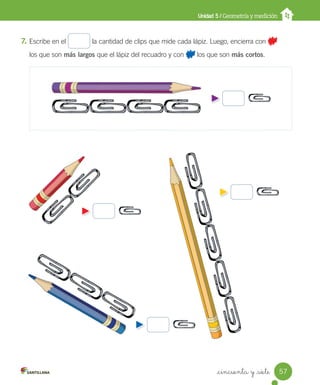 _cincuenta y _siete
Unidad 5 / Geometría y medición
7. Escribe en el la cantidad de clips que mide cada lápiz. Luego, encierra con
los que son más largos que el lápiz del recuadro y con los que son más cortos.
57
Unidad_5.indd 57 10-05-13 11:04
 