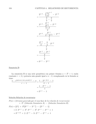 104                             CAPÍTULO 4. RELACIONES DE RECURRENCIA
                                                     ( )n−1
                                                       3
                                        2   n−2
                                                  ·            − 2n−2
                                                       2
                                    =
                                                      3      2
                                                          −
                                                      2      2
                                                      n−1
                                                     3
                                        2n−2      · n−1 − 2n−2
                                    =                2
                                                     3−2
                                                        2
                                                        3n−1
                                        2n−2      ·             − 2n−2
                                    =                2 · 2n−2
                                                          1
                                                          2
                                     3n−1              2
                                                   −      · 2n−2
                                    = 2                2
                                                      1
                                                      2
                                        3n−1      − 2n−1
                                    =              2
                                                   1
                                                   2
                                    = 3n−1        − 2n−1


Sumatoria B:


    La sumatoria B es una serie geométrica con primer término a = 20 = 1, razón
constante r = 2 y potencia más grande igual a n − 2, reemplazando en la formula se
tiene:
    a · r(potencia m´s grande)+1 − a
                    a
                                       1 · 2(n−2)+1 − 1
                                     =
                  r − 1                     2 − 1
                                     1 · 2n−1 − 1
                                    =
                                            1
                                    =2 n−1
                                           − 1


Solución Relación de recurrencia:
P (n) = (t´rmino generado por el caso base de la relaci´n de recurrencia)
          e                                            o
            + 32 · (Soluci´n Sumatoria A) − (Soluci´n Sumatoria B)
                          o                            o
        ( )       (            )     (          )
P (n) = 2n + 32 3n−1 − 2n−1 − 2n−1 − 1
      = 2 · 2n−1 + 32 · 3n−1 − 32 · 2n−1 − 2n−1 + 1
      = 3n−1+2 + 2 · 2n−1 − 9 · 2n−1 − 2n−1 + 1
 