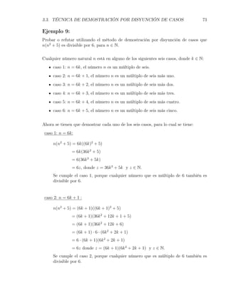 3.3. TÉCNICA DE DEMOSTRACIÓN POR DISYUNCIÓN DE CASOS                               73

Ejemplo 9:
Probar o refutar utilizando el método de demostración por disyunción de casos que
n(n2 + 5) es divisible por 6, para n ∈ N.


Cualquier número natural n está en alguno de los siguientes seis casos, donde k ∈ N:
     caso 1: n = 6k, el número n es un múltiplo de seis.
     caso 2: n = 6k + 1, el número n es un múltiplo de seis más uno.
     caso 3: n = 6k + 2, el número n es un múltiplo de seis más dos.
     caso 4: n = 6k + 3, el número n es un múltiplo de seis más tres.
     caso 5: n = 6k + 4, el número n es un múltiplo de seis más cuatro.
     caso 6: n = 6k + 5, el número n es un múltiplo de seis más cinco.


Ahora se tienen que demostrar cada uno de los seis casos, para lo cual se tiene:
 caso 1: n = 6k:

     n(n2 + 5) = 6k((6k)2 + 5)
               = 6k(36k 2 + 5)
               = 6(36k 3 + 5k)
               = 6z, donde z = 36k 3 + 5k y z ∈ N.
     Se cumple el caso 1, porque cualquier número que es múltiplo de 6 también es
     divisible por 6.


 caso 2: n = 6k + 1 :

     n(n2 + 5) = (6k + 1)((6k + 1)2 + 5)
               = (6k + 1)(36k 2 + 12k + 1 + 5)
               = (6k + 1)(36k 2 + 12k + 6)
               = (6k + 1) · 6 · (6k 2 + 2k + 1)
               = 6 · (6k + 1)(6k 2 + 2k + 1)
               = 6z donde z = (6k + 1)(6k 2 + 2k + 1) y z ∈ N.
     Se cumple el caso 2, porque cualquier número que es múltiplo de 6 también es
     divisible por 6.
 
