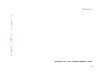 2
Dedicatoria
MaterialDidácticoPreescolar
Dedicado a mi madre, Verónica Oxman, y a mi padre, Pablo Potocnjak.
 