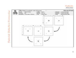 73
Producción
Módulo Violeta
Trilo: Módulo Ensamblable Lúdico-Pedagógico Plano de Armado
Artículo: Módulo Violeta Código: TRI_03 Diseñador: Camilo Potocnjak
Nº Diseño: 003 Material: PVC Liso Modelista: Camilo Potocnjak
Descripción: Cubo Violeta 12 Botones Color: Violeta TRILO Fecha: 28 Noviembre 2006
MaterialDidácticoPreescolar
 
