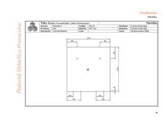 76
Producción
Plantillas
Trilo: Módulo Ensamblable Lúdico-Pedagógico Plantillas
Artículo: Plantilla A’ Código: TRI_05 Diseñador: Camilo Potocnjak
Nº Diseño: 005 Material: PVC Liso Modelista: Camilo Potocnjak
Descripción: Cara del Módulo Color: - Fecha: 28 Noviembre 2006
MaterialDidácticoPreescolar
 