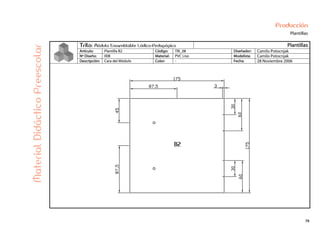 79
Producción
Plantillas
Trilo: Módulo Ensamblable Lúdico-Pedagógico Plantillas
Artículo: Plantilla B2 Código: TRI_08 Diseñador: Camilo Potocnjak
Nº Diseño: 008 Material: PVC Liso Modelista: Camilo Potocnjak
Descripción: Cara del Módulo Color: - Fecha: 28 Noviembre 2006
MaterialDidácticoPreescolar
 