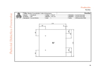 80
Producción
Plantillas
Trilo: Módulo Ensamblable Lúdico-Pedagógico Plantillas
Artículo: Plantilla B2’ Código: TRI_09 Diseñador: Camilo Potocnjak
Nº Diseño: 009 Material: PVC Liso Modelista: Camilo Potocnjak
Descripción: Cara del Módulo Color: - Fecha: 28 Noviembre 2006
MaterialDidácticoPreescolar
 