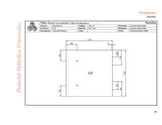 84
Producción
Plantillas
Trilo: Módulo Ensamblable Lúdico-Pedagógico Plantillas
Artículo: Plantilla C2’ Código: TRI_13 Diseñador: Camilo Potocnjak
Nº Diseño: 013 Material: PVC Liso Modelista: Camilo Potocnjak
Descripción: Cara del Módulo Color: - Fecha: 28 Noviembre 2006
MaterialDidácticoPreescolar
 