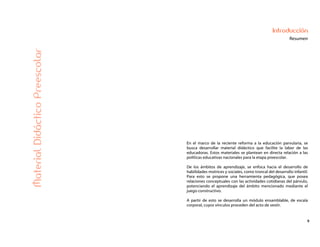 9
Introducción
ResumenMaterialDidácticoPreescolar
En el marco de la reciente reforma a la educación parvularia, se
busca desarrollar material didáctico que facilite la labor de las
educadoras. Estos materiales se plantean en directa relación a las
políticas educativas nacionales para la etapa preescolar.
De los ámbitos de aprendizaje, se enfoca hacia el desarrollo de
habilidades motrices y sociales, como troncal del desarrollo infantil.
Para esto se propone una herramienta pedagógica, que posea
relaciones conceptuales con las actividades cotidianas del párvulo,
potenciando el aprendizaje del ámbito mencionado mediante el
juego constructivo.
A partir de esto se desarrolla un módulo ensamblable, de escala
corporal, cuyos vínculos proceden del acto de vestir.
 