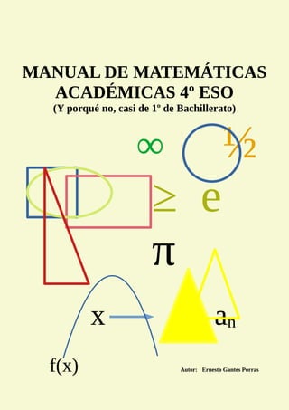 MANUAL DE MATEMÁTICAS
ACADÉMICAS 4º ESO
∞ ½
≥ e
π
x an
f(x) Autor: Ernesto Gantes Porras
(Y porqué no, casi de 1º de Bachillerato)
 