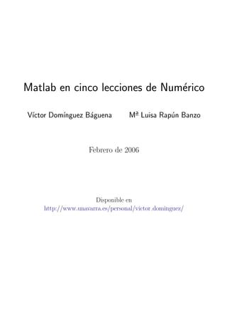 Matlab en cinco lecciones de Num´rico
e
V´
ıctor Dom´
ınguez B´guena
a

Ma Luisa Rap´n Banzo
u

Febrero de 2006

Disponible en
http://www.unavarra.es/personal/victor dominguez/

 