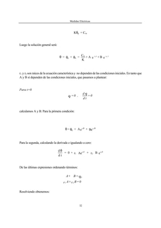 Medidas Eléctricas
32
Kθp = Cm
Luego la solución general será:
r1 y r2 son raíces de la ecuación característica y no dependen de las condiciones iniciales. En tanto que
A y B sí dependen de las condiciones iniciales, que pasamos a plantear:
Para t=0
0=
td
d
,0=i
θ
θ
calculamos A y B. Para la primera condición:
Be+eA+= rr
p
21 θθ
θθ
Para la segunda, calculando la derivada e igualando a cero:
eBr+Aer+0=
td
d 0r
2
0r
1
21
θ
De las últimas expresiones ordenando términos:
Resolviendo obtenemos:
eB+eA+
K
C
=+= trtrm
hp
21
θθθ
θp=B+A
0=Br+Ar 21
 