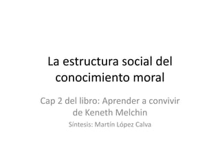 La estructura social del
conocimiento moral
Cap 2 del libro: Aprender a convivir
de Keneth Melchin
Síntesis: Martín López Calva
 