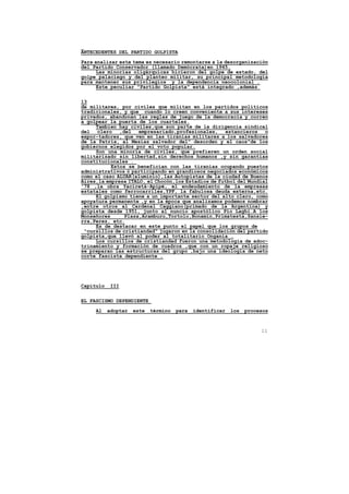 ANTECEDENTES DEL PARTIDO GOLPISTA

Para analizar este tema es necesario remontarse a la desorganización
del Partido Conservador (llamado Demócrata)en 1945.
      Las minorías oligárquicas hicieron del golpe de estado, del
golpe palaciego y del planteo militar, su principal metodología
para mantener sus privilegios y la dependencia neocolonial .
      Este peculiar "Partido Golpista" está integrado ,además


13
de militares, por civiles que militan en los partidos políticos
tradicionales, y que cuando lo creen conveniente a sus intereses
privados, abandonan las reglas de juego de la democracia y corren
a golpear la puerta de los cuarteles.
     Tambien hay civiles,que son parte de la dirigencia sindical
del   clero ,del empresariado,profesionales, estancieros o
expor-tadores, que ven en las tiranías militares a los salvadores
de la Patria, al Mesías salvador del" desorden y el caos"de los
gobiernos elegidos por el voto popular.
     Son una minoría de civiles, que prefieren un orden social
militarizado sin libertad,sin derechos humanos ,y sin garantías
constitucionales .
           Estos se benefician con las tiranías ocupando puestos
administrativos ó participando en grandiosos negociados económicos
como el caso ALUAR(aluminio),las Autopistas de la ciudad de Buenos
Aires,la empresa ITALO, el Chocón,los Estadios de futbol del Mundial
'78 ,la obra Yaciretá-Apipé, el endeudamiento de la empresas
estatales como ferrocarriles,YPF, la fabulosa deuda externa,etc.
     El golpismo tiene a un importante sector del alto clero, como
apoyatura permanente ,y en la época que analizamos podemos nombrar
,entre otros al Cardenal Caggiano(primado de la Argentina) y
golpista desde 1951, junto al nuncio apostólico Pío Laghi.A los
Monseñores      Plaza,Aramburu,Tortolo,Bonamin,Primatesta,Sansie-
rra,Perez, etc.
     Es de destacar en este punto el papel que los grupos de
 "cursillos de cristiandad" jugaron en la consolidación del partido
golpista,que llevó al poder al totalitario Onganía .
     Los cursillos de cristiandad fueron una metodología de adoc-
trinamiento y formación de cuadros ,que con un ropaje religioso
se preparan las estructuras del grupo ,bajo una ideología de neto
corte fascista dependiente .




Capítulo    III

EL FASCISMO DEPENDIENTE

     Al    adoptar   este   término   para   identificar   los   procesos



                                                                      11
 