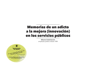 Memorias de un adicto
a la mejora (innovación)
en los servicios públicos
Máximo Fraile Escrich
empleado público desde 1984
 