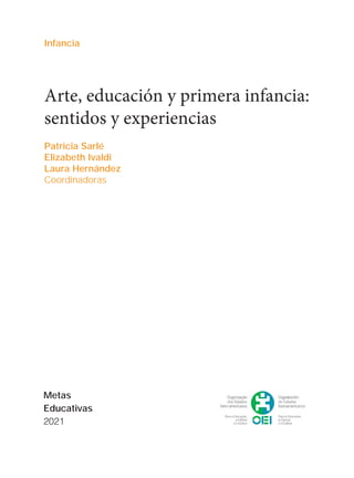Infancia
Metas
Educativas
2021
Arte, educación y primera infancia:
sentidos y experiencias
Patricia Sarlé
Elizabeth Ivaldi
Laura Hernández
Coordinadoras
 