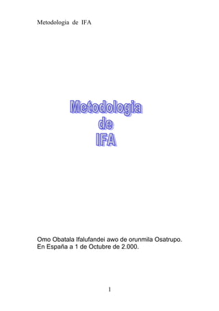 Metodologia de IFA
Omo Obatala Ifalufandei awo de orunmila Osatrupo.
En España a 1 de Octubre de 2.000.
1
 