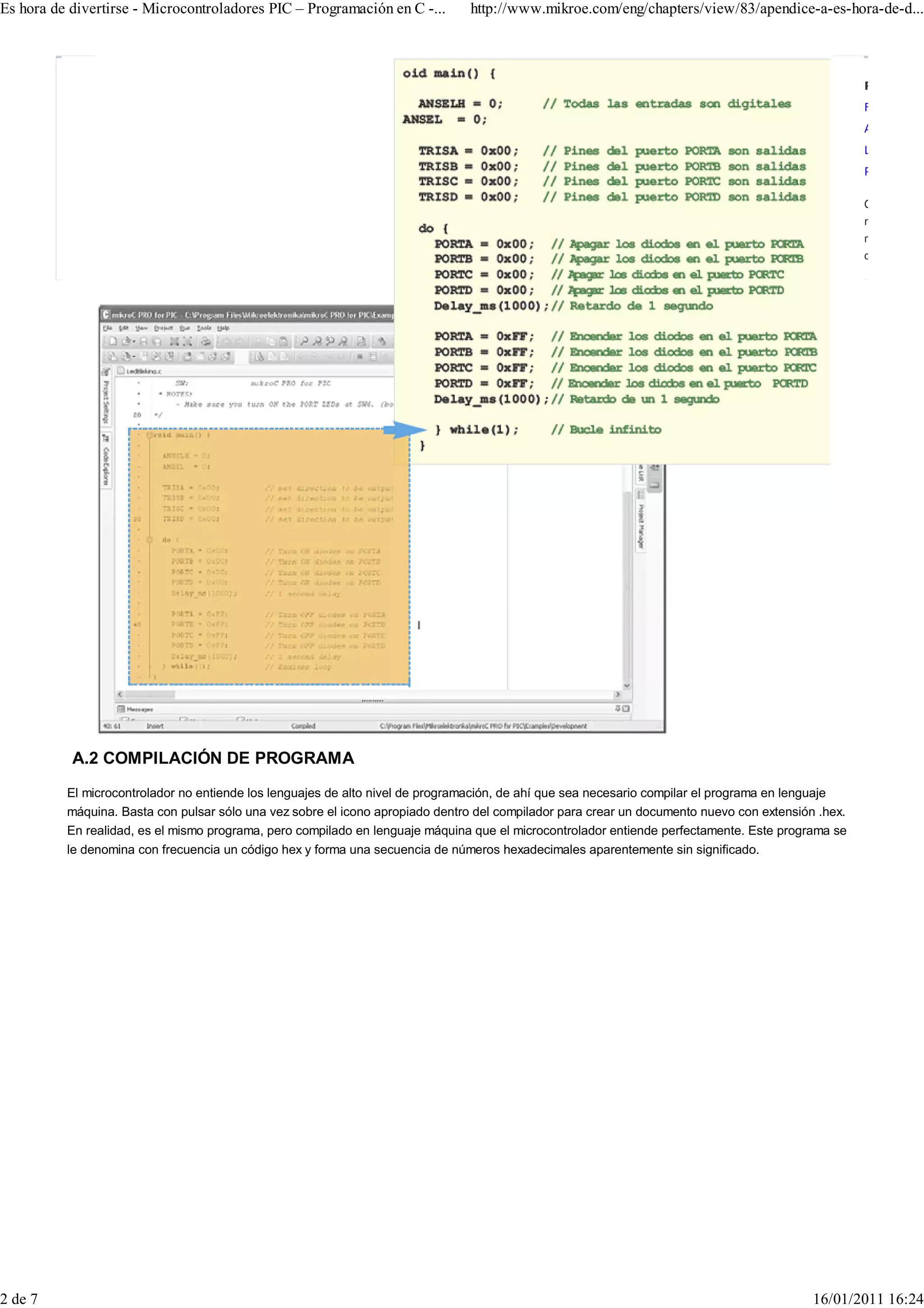 Es hora de divertirse - Microcontroladores PIC – Programación en C -...        http://www.mikroe.com/eng/chapters/view/83/apendice-a-es-hora-de-d...



                                                                                                                                                    Related Li
                                                                                                                                                    Forums
                                                                                                                                                    About Mikr
                                                                                                                                                    Legal Infor
                                                                                                                                                    Product Arc

                                                                                                                                                    Copyright ©
                                                                                                                                                    rights reserv
                                                                                                                                                    mentioned a
                                                                                                                                                    owners.




           A.2 COMPILACIÓN DE PROGRAMA
          El microcontrolador no entiende los lenguajes de alto nivel de programación, de ahí que sea necesario compilar el programa en lenguaje
          máquina. Basta con pulsar sólo una vez sobre el icono apropiado dentro del compilador para crear un documento nuevo con extensión .hex.
          En realidad, es el mismo programa, pero compilado en lenguaje máquina que el microcontrolador entiende perfectamente. Este programa se
          le denomina con frecuencia un código hex y forma una secuencia de números hexadecimales aparentemente sin significado.




2 de 7                                                                                                                                     16/01/2011 16:24
 