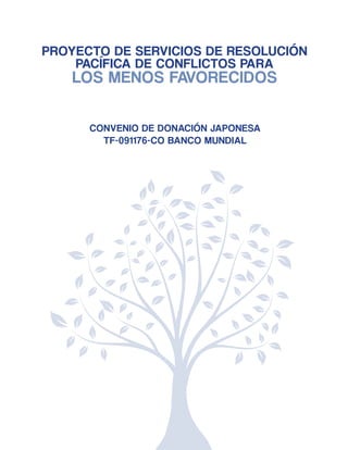 PROYECTO DE SERVICIOS DE RESOLUCIÓN 
PACÍFICA DE CONFLICTOS PARA 
LOS MENOS FAVORECIDOS 
CONVENIO DE DONACIÓN JAPONESA 
TF-091176-CO BANCO MUNDIAL 
 