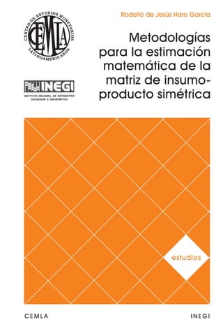 Rodolfo de Jesús Haro García


            Metodologías
        para la estimación
         matemática de la
         matriz de insumo-
        producto simétrica




                          estudios




CEMLA                           INEGI
 