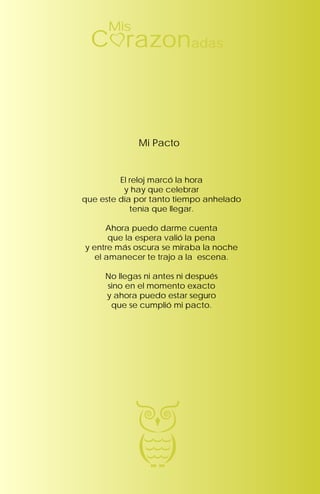 El reloj marcó la hora
y hay que celebrar
que este día por tanto tiempo anhelado
tenía que llegar.
Ahora puedo darme cuenta
que la espera valió la pena
y entre más oscura se miraba la noche
el amanecer te trajo a la escena.
No llegas ni antes ni después
sino en el momento exacto
y ahora puedo estar seguro
que se cumplió mi pacto.
Mi Pacto
Mis
razonC adas
 