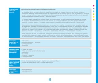 Orientaciones       Educación en sexualidad y afectividad e identidad sexual:
para el/la
docente              La sexualidad de una persona se desarrolla desde los comienzos de su vida y en ella convergen factores biológicos,
                     psicológicos, afectivos, espirituales y culturales. Es una expresión del ser humano como un todo; sin embargo, la educación
                     formal o informal en torno a esta, muchas veces la reduce a sus aspectos reproductivos (genitalidad) olvidando que está
                     estrechamente ligada a nuestra identidad y desarrollo integral

                     Es un hecho que la mayoría de los niños/as, desde su primera infancia, reciben constantemente mensajes en materia
                     de sexualidad desde los medios de comunicación masivos, los pares y otras fuentes, que sin la oportuna información y
                     educación en valores respecto a la materia, pueden exponerlo a situaciones de riesgo, entre ellas, el abuso sexual.

                     Nacemos con un sexo biológico determinado, pero nos concebimos a nosotros mismos como seres sexuados, no solo por
                     las sensaciones corporales que experimenta nuestro cuerpo, sino que nos hacemos sexuales con una identidad de género
                     específica, es decir, la autoconciencia y sentimiento de pertenencia a uno u otro sexo es un proceso psicológico que es
                     favorecido por nuestro entorno social y que comienza a desarrollarse tempranamente desde el momento mismo en que
                     recibimos un nombre y se espera que manifestemos características atribuidas a lo femenino o a lo masculino.

                     Desde este punto de vista, no es adecuado postergar la educación sexual hasta los albores de la pubertad, sino informar
                     adecuadamente a la persona según su etapa evolutiva, en un contexto de confianza, diálogo y naturalidad, para favorecer
                     un desarrollo íntegro y saludable desde temprano, en un marco que permita una sana expresión de su fuerza vital creadora.


Conceptos            Autocuidado
claves para el/      Genitales masculinos y femeninos
la docente           Límites personales
                     Sexualidad


Palabras claves      Cuidado del cuerpo
para los/las         Partes del cuerpo: pene, testículos, vagina
estudiantes          Zona íntima
                     Sexualidad
                     Femenino – Masculino
                     Límites personales


Material de apoyo    Versos Pamela cuida a Pamela, para imprimir (uno para cada niño/a)
para la actividad    Láminas de versos Pamela cuida a Pamela, para imprimir
(disponibles
en CD)               	


Materiales           Hojas para dibujar
requeridos en        Lápices para pintar
el aula




                                                                     63
 
