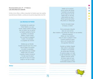 Recomendada para 3º - 4º Básico:
LAS DÉCIMAS DE FABIÁN
Invitar a los niños y niñas a escuchar la historia que nos cuenta
Las décimas de Fabián. La letra se encuentra disponible en el CD.
Las décimas de Fabián
Arrastraba los cuadernos
Triste Fabián a su casa
Pucha, hasta cuándo me pasa
Soy un tonto, soy un perno.
Le habían quitado el termo
La pelota y la colación
Matías, el gran matón
Con su grupo le pegaban
Y peor, si lo acusaba
Lo juzgaban de mamón
Estaba que ya lloraba
Cuando escuchó que muy cerca
Casi al llegar a la puerta
Un señor lo saludaba
Tan bajoneado que andaba
Fabián casi ni lo pescó
Cuando el señor se acercó
Y le dijo ¿qué te pasa?
Por qué no vas a mi casa
Tengo un wii de lo mejor
Fabián ya lo conocía
era el vecino del frente
Y también era pariente
De la amiga de una tía
Había sido un mal día
¿Qué podría ser peor?
Pensó quizá este señor
Me preste un videojuego
Y así se me pasa luego
El enojo y el dolor
No te preocupes chiquillo
Dijo con una sonrisa
Bien vestido y de camisa las manos en los bolsillos
Pobrecito pajarillo
Debes ser muy habiloso
Pues no elijo a cualquier mozo
A quien quitarle la pena
Vas a ver mi pieza llena
De juguetes fabulosos
Cuando ya habían llegado
Este señor lo abrazaba
A Fabián no le gustaba
Se sentía algo mareado
Si quieres juega a mi lado
Le dijo haciéndole un guiño
Déjame hacerte cariño
No tiene nada de malo
Y mis juguetes te regalo
Confundido estaba el niño
75
Notas:
 