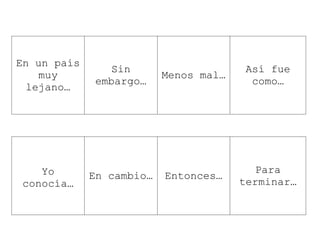 En un país
muy
lejano…
Sin
embargo…
Menos mal…
Así fue
como…
Yo
conocía…
En cambio… Entonces…
Para
terminar…
 