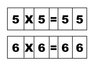 5 X 5 = 5 5 
6 X 6 = 6 6 
 
