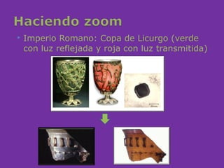    Imperio Romano: Copa de Licurgo (verde
    con luz reflejada y roja con luz transmitida)
 