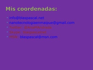  info@blaspascal.net
 nanotecnologiaenmaipue@gmail.com

 Twitter: @AnaMAndrada

 Skype: blaspascalnet
 MSN: blaspascal@msn.com
 