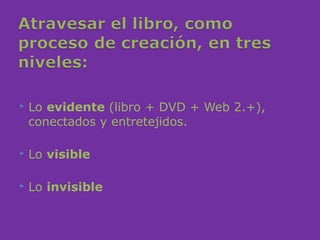    Lo evidente (libro + DVD + Web 2.+),
    conectados y entretejidos.

   Lo visible

   Lo invisible
 