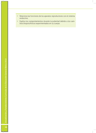 •	 Relaciona las funciones de los aparatos reproductores con el sistema
                                                                                    endocrino.
                                                                                 •	 Explica los comportamientos durante la pubertad debido a los cam-
                                                                                    bios biopsicofísicos experimentados en su cuerpo.
Actualización y Fortalecimiento Curricular de la Educación General Básica 2010




           44
 