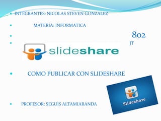  INTEGRANTES: NICOLAS STEVEN GONZALEZ
 MATERIA: INFORMATICA
 802
 JT
 COMO PUBLICAR CON SLIDESHARE
 PROFESOR: SEGUIS ALTAMIARANDA
 