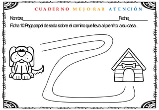 C U A D E R N O M E J O R A R A T E N C I Ó N
Nombre:____________________________________________________Fecha:__________
Ficha10:Pegapapeldesedasobreelcaminoquellevaalperrito asucasa.
 