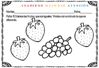 C U A D E R N O M E J O R A R A T E N C I Ó N
Nombre:____________________________________________________Fecha:__________
Ficha1
1
:Colorealasfrutas quesoniguales.Yrodeaconuncirculolaquees
diferente.
 