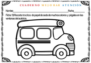 C U A D E R N O M E J O R A R A T E N C I Ó N
Nombre:____________________________________________________Fecha:__________
Ficha13:Recortatrocitos depapeldesedademuchoscoloresy pégalosenlas
ventanasdelautobús.
 